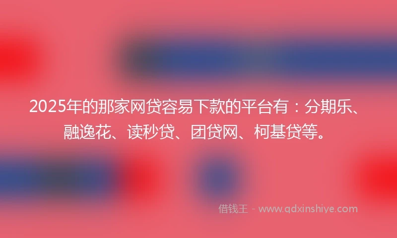 2025年的那家网贷容易下款的平台有：分期乐、融逸花、读秒贷、团贷网、柯基贷等。