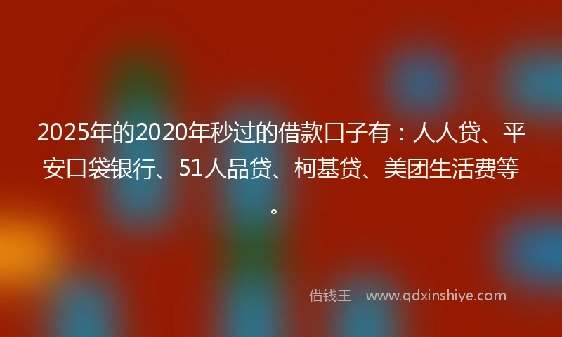 2025年的2020年秒过的借款口子有：人人贷、平安口袋银行、51人品贷、柯基贷、美团生活费等。