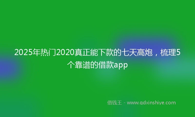 2025年热门2020真正能下款的七天高炮，梳理5个靠谱的借款app
