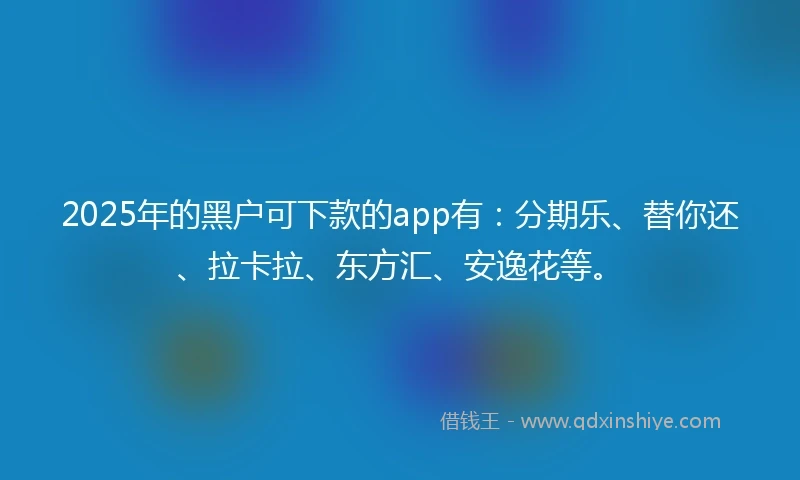 2025年的黑户可下款的app有：分期乐、替你还、拉卡拉、东方汇、安逸花等。