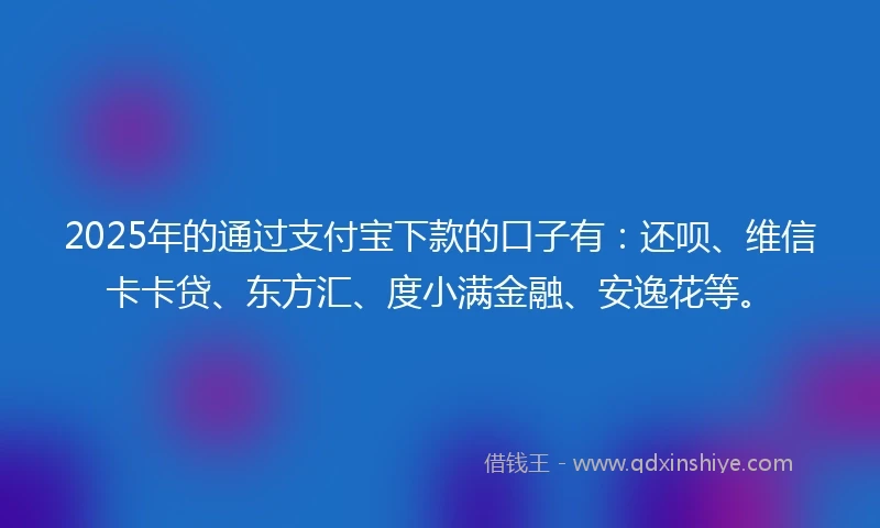 2025年的通过支付宝下款的口子有：还呗、维信卡卡贷、东方汇、度小满金融、安逸花等。