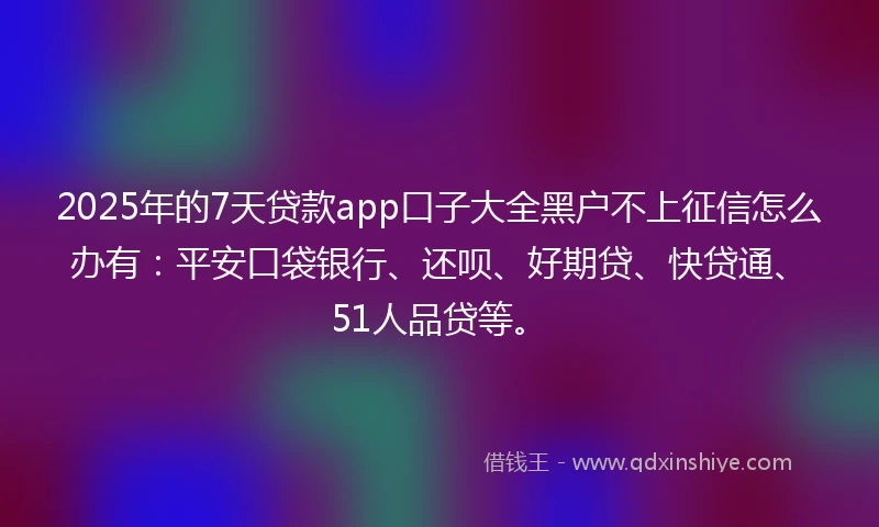 2025年的7天贷款app口子大全黑户不上征信怎么办有：平安口袋银行、还呗、好期贷、快贷通、51人品贷等。