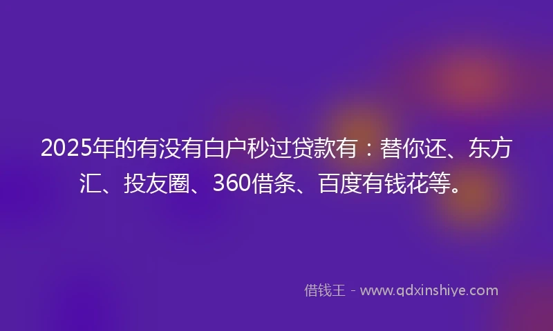 2025年的有没有白户秒过贷款有：替你还、东方汇、投友圈、360借条、百度有钱花等。