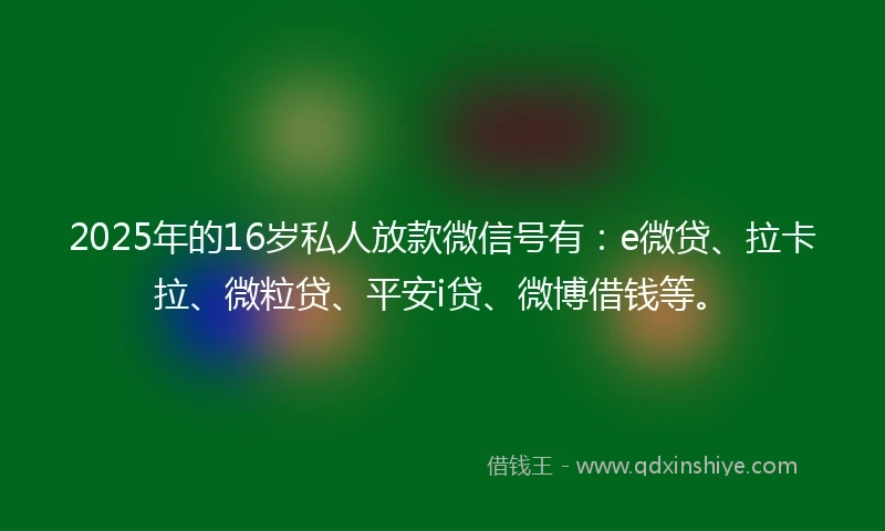 2025年的16岁私人放款微信号有：e微贷、拉卡拉、微粒贷、平安i贷、微博借钱等。