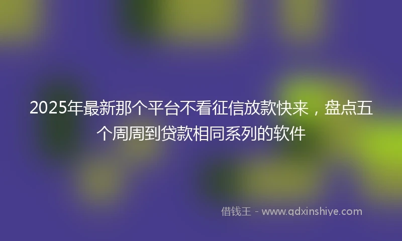 2025年最新那个平台不看征信放款快来，盘点五个周周到贷款相同系列的软件