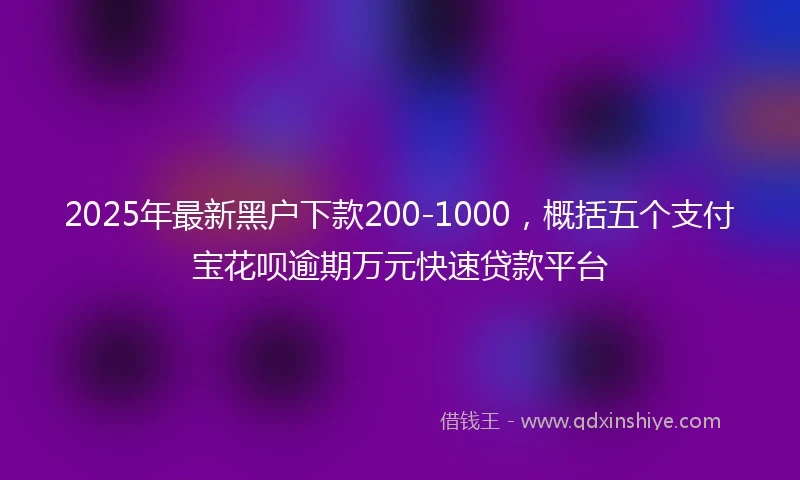 2025年最新黑户下款200-1000，概括五个支付宝花呗逾期万元快速贷款平台