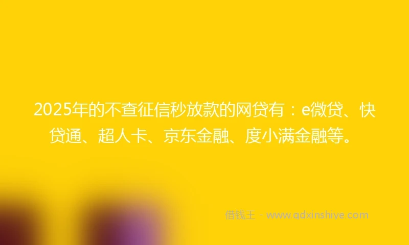 2025年的不查征信秒放款的网贷有：e微贷、快贷通、超人卡、京东金融、度小满金融等。