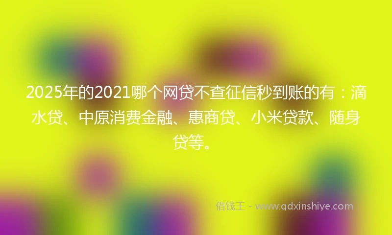 2025年的2021哪个网贷不查征信秒到账的有：滴水贷、中原消费金融、惠商贷、小米贷款、随身贷等。
