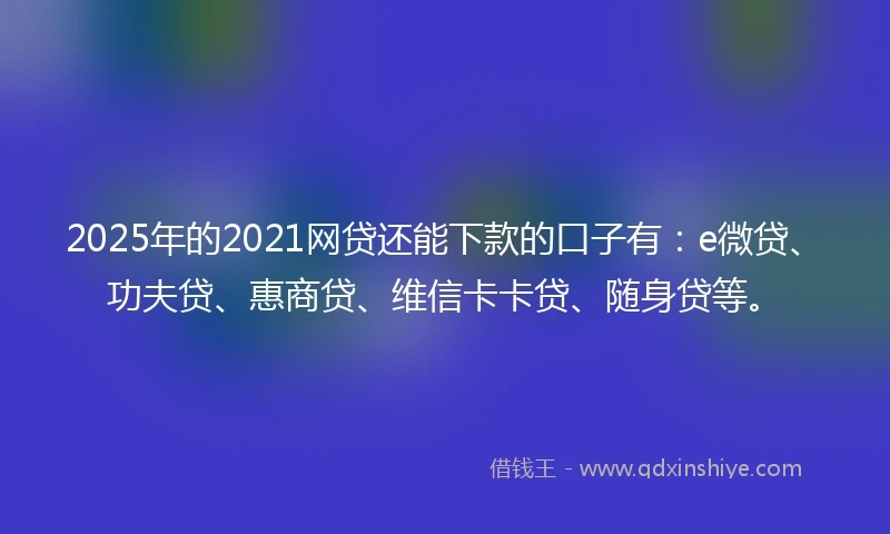 2025年的2021网贷还能下款的口子有：e微贷、功夫贷、惠商贷、维信卡卡贷、随身贷等。