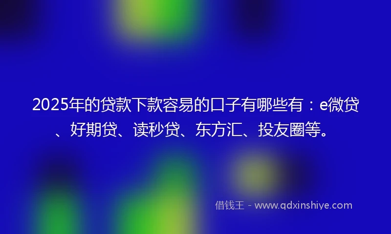 2025年的贷款下款容易的口子有哪些有：e微贷、好期贷、读秒贷、东方汇、投友圈等。