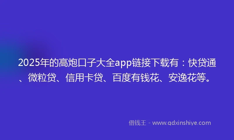 2025年的高炮口子大全app链接下载有：快贷通、微粒贷、信用卡贷、百度有钱花、安逸花等。