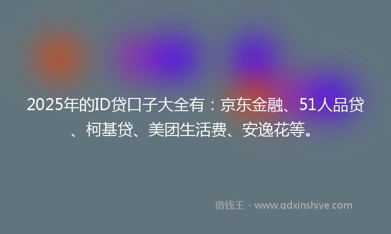 2025年的ID贷口子大全有：京东金融、51人品贷、柯基贷、美团生活费、安逸花等。