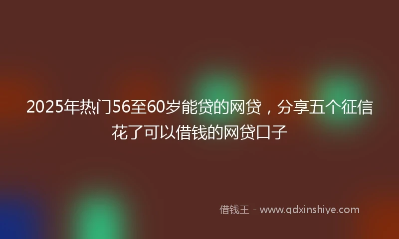 2025年热门56至60岁能贷的网贷，分享五个征信花了可以借钱的网贷口子