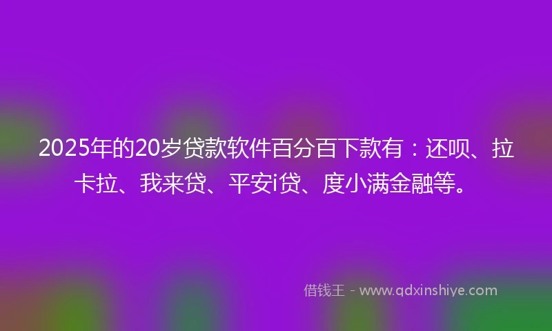 2025年的20岁贷款软件百分百下款有：还呗、拉卡拉、我来贷、平安i贷、度小满金融等。