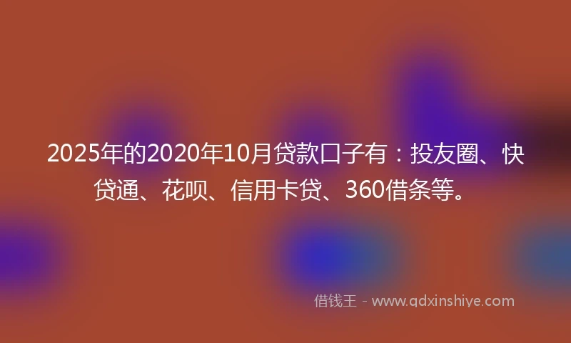 2025年的2020年10月贷款口子有：投友圈、快贷通、花呗、信用卡贷、360借条等。