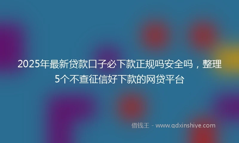 2025年最新贷款口子必下款正规吗安全吗，整理5个不查征信好下款的网贷平台