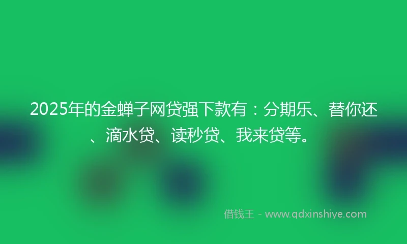 2025年的金蝉子网贷强下款有：分期乐、替你还、滴水贷、读秒贷、我来贷等。