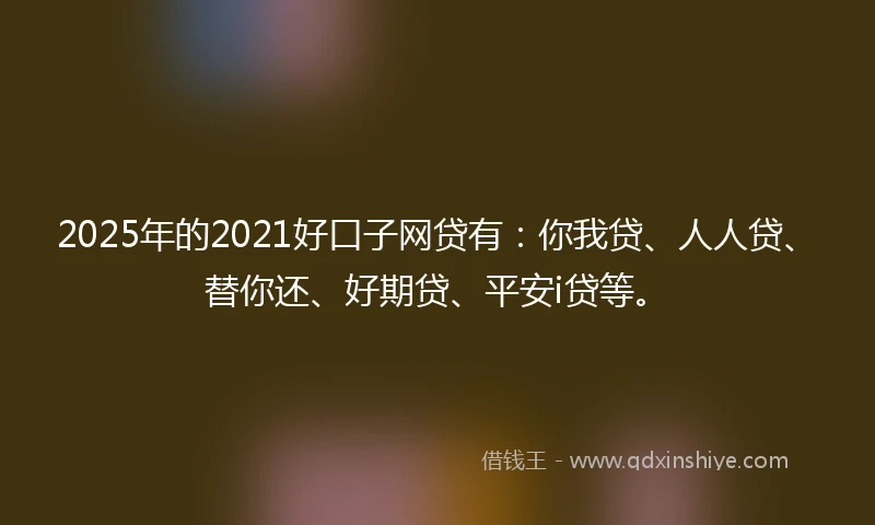 2025年的2021好口子网贷有：你我贷、人人贷、替你还、好期贷、平安i贷等。