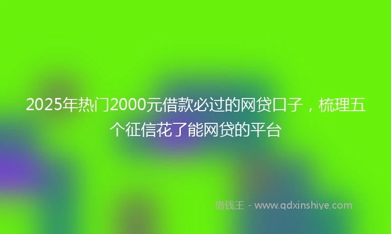 2025年热门2000元借款必过的网贷口子，梳理五个征信花了能网贷的平台