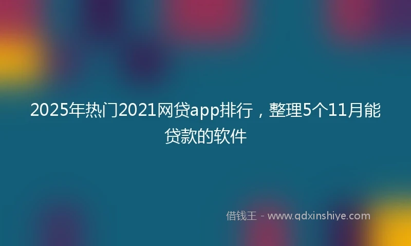 2025年热门2021网贷app排行，整理5个11月能贷款的软件