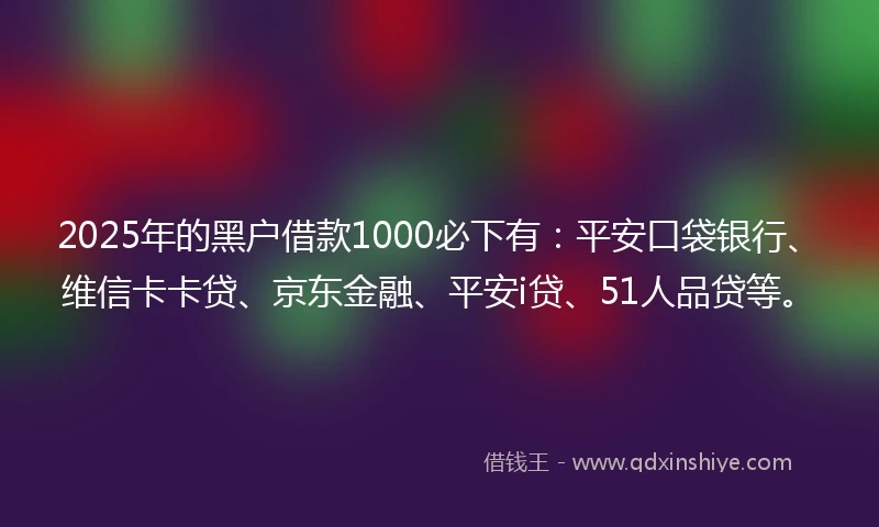 2025年的黑户借款1000必下有：平安口袋银行、维信卡卡贷、京东金融、平安i贷、51人品贷等。