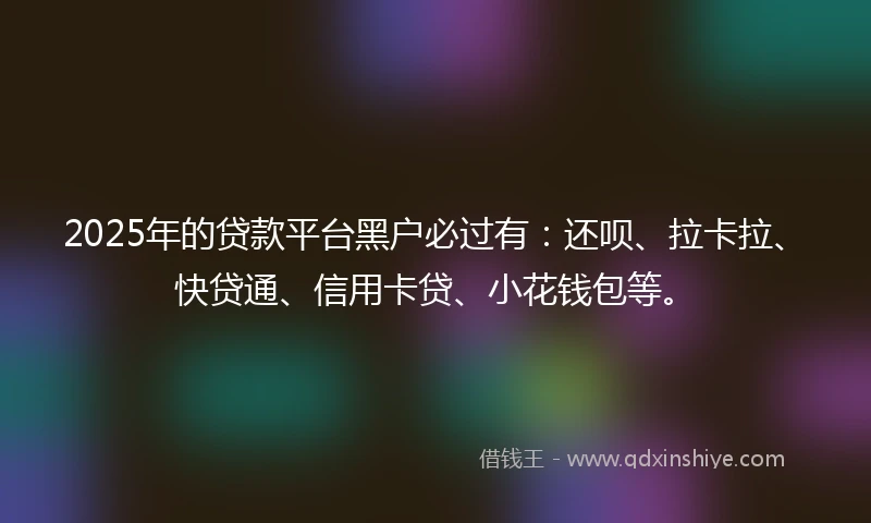 2025年的贷款平台黑户必过有：还呗、拉卡拉、快贷通、信用卡贷、小花钱包等。