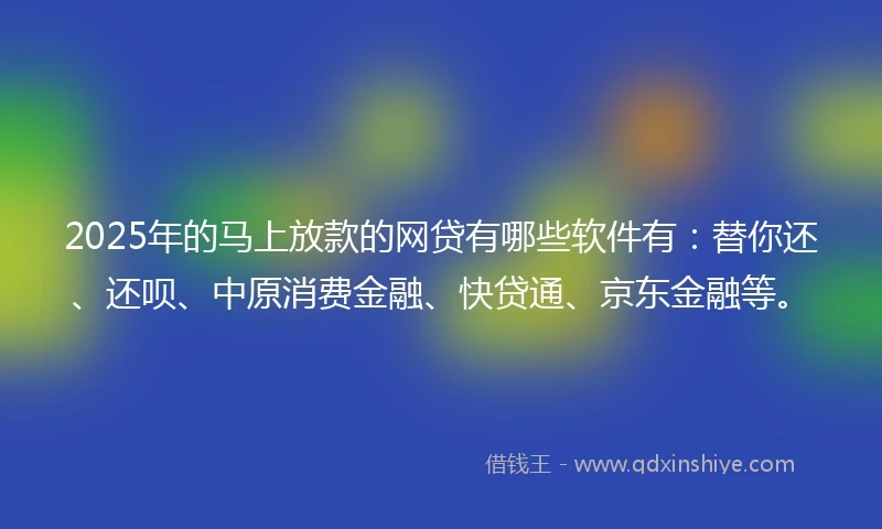 2025年的马上放款的网贷有哪些软件有：替你还、还呗、中原消费金融、快贷通、京东金融等。