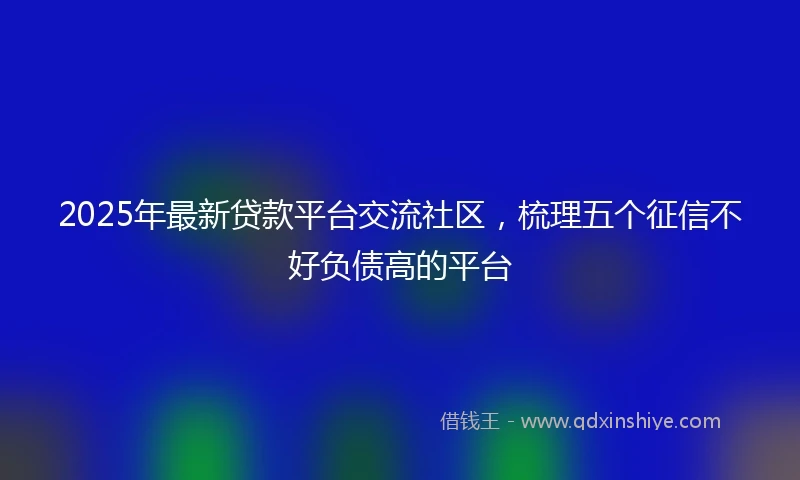 2025年最新贷款平台交流社区，梳理五个征信不好负债高的平台