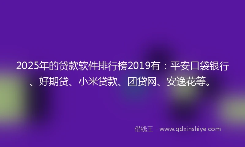 2025年的贷款软件排行榜2019有：平安口袋银行、好期贷、小米贷款、团贷网、安逸花等。