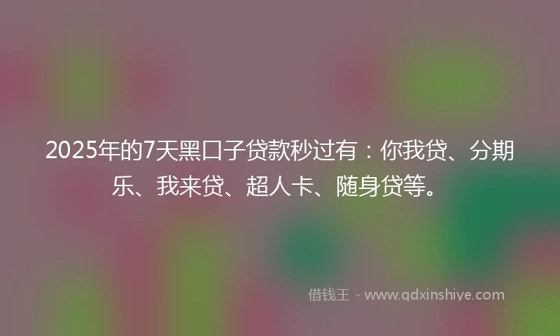 2025年的7天黑口子贷款秒过有：你我贷、分期乐、我来贷、超人卡、随身贷等。