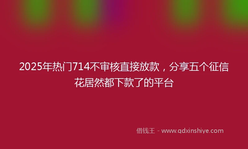 2025年热门714不审核直接放款，分享五个征信花居然都下款了的平台