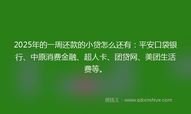 2025年的一周还款的小贷怎么还有：平安口袋银行、中原消费金融、超人卡、团贷网、美团生活费等。