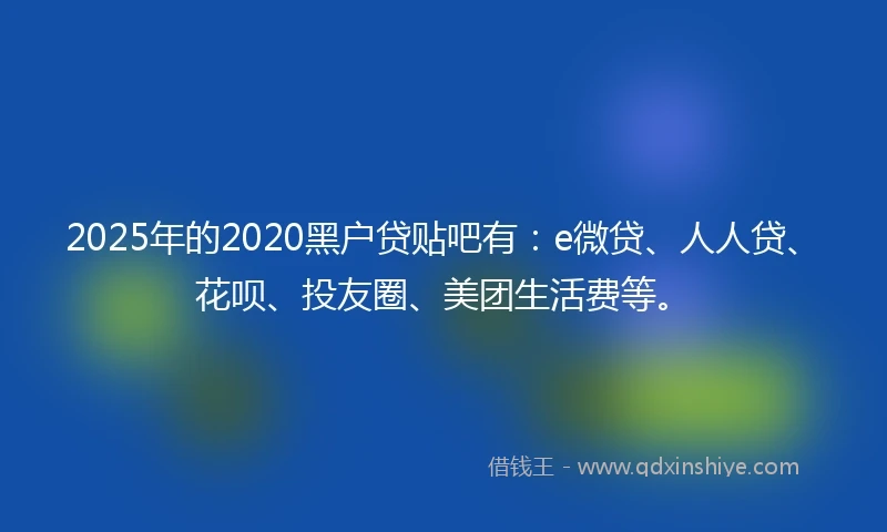 2025年的2020黑户贷贴吧有：e微贷、人人贷、花呗、投友圈、美团生活费等。