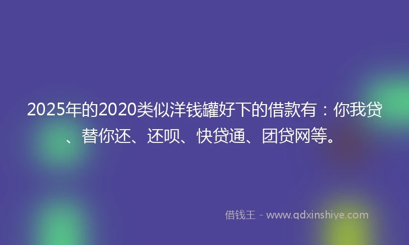 2025年的2020类似洋钱罐好下的借款有：你我贷、替你还、还呗、快贷通、团贷网等。