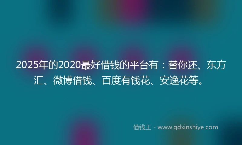 2025年的2020最好借钱的平台有：替你还、东方汇、微博借钱、百度有钱花、安逸花等。