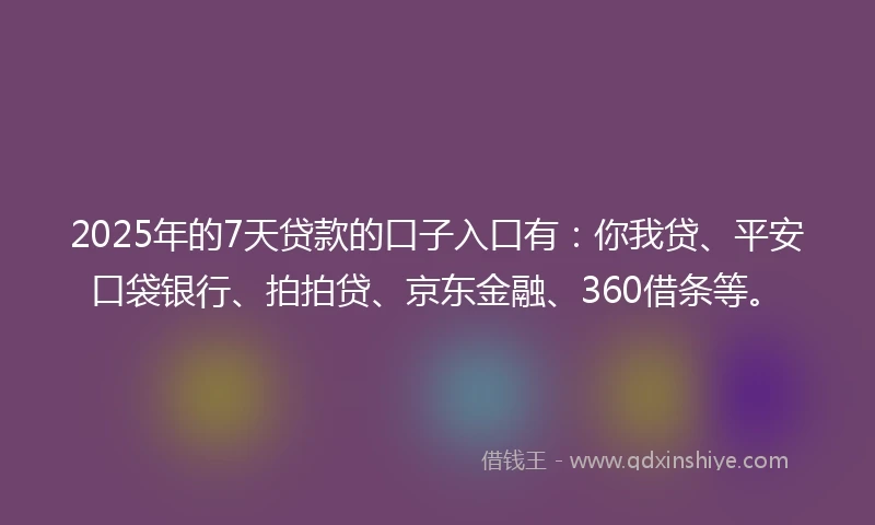2025年的7天贷款的口子入口有：你我贷、平安口袋银行、拍拍贷、京东金融、360借条等。