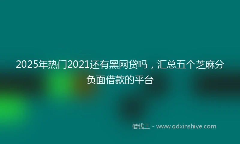 2025年热门2021还有黑网贷吗，汇总五个芝麻分负面借款的平台