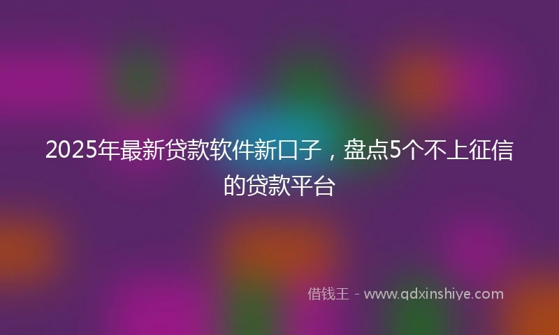 2025年最新贷款软件新口子，盘点5个不上征信的贷款平台