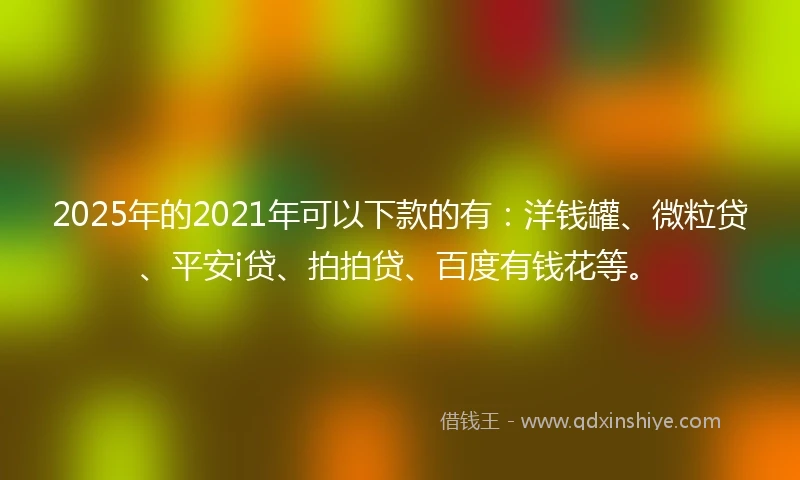 2025年的2021年可以下款的有：洋钱罐、微粒贷、平安i贷、拍拍贷、百度有钱花等。