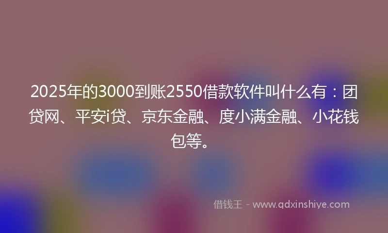 2025年的3000到账2550借款软件叫什么有：团贷网、平安i贷、京东金融、度小满金融、小花钱包等。