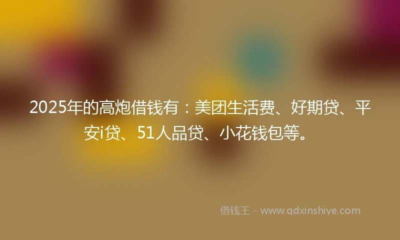 2025年的高炮借钱有：美团生活费、好期贷、平安i贷、51人品贷、小花钱包等。