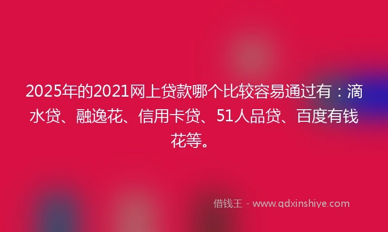 2025年的2021网上贷款哪个比较容易通过有：滴水贷、融逸花、信用卡贷、51人品贷、百度有钱花等。