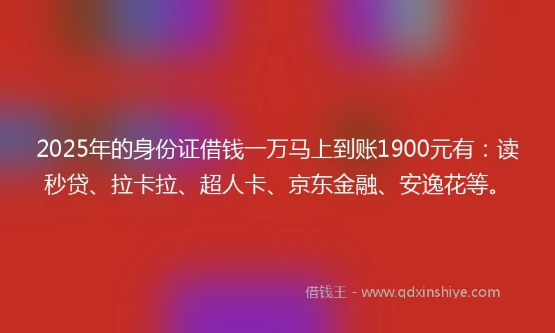 2025年的身份证借钱一万马上到账1900元有：读秒贷、拉卡拉、超人卡、京东金融、安逸花等。