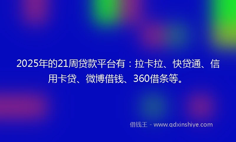 2025年的21周贷款平台有：拉卡拉、快贷通、信用卡贷、微博借钱、360借条等。