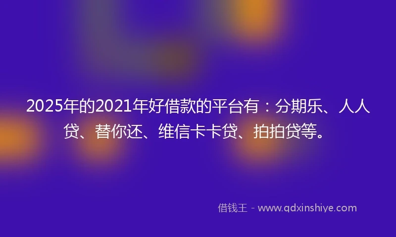 2025年的2021年好借款的平台有：分期乐、人人贷、替你还、维信卡卡贷、拍拍贷等。