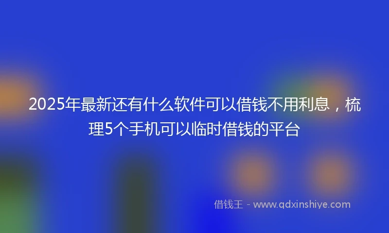 2025年最新还有什么软件可以借钱不用利息，梳理5个手机可以临时借钱的平台