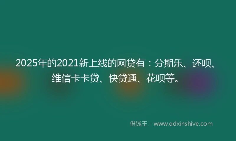 2025年的2021新上线的网贷有：分期乐、还呗、维信卡卡贷、快贷通、花呗等。