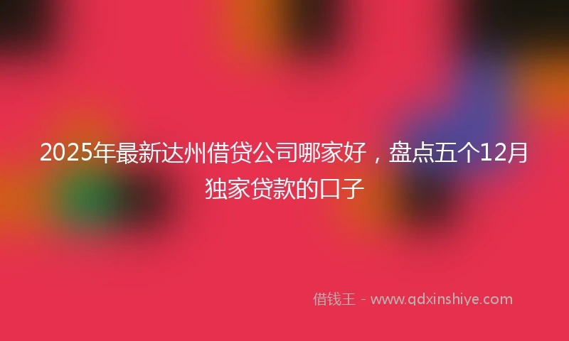 2025年最新达州借贷公司哪家好，盘点五个12月独家贷款的口子