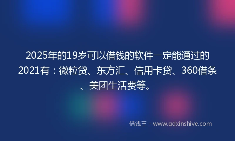 2025年的19岁可以借钱的软件一定能通过的2021有：微粒贷、东方汇、信用卡贷、360借条、美团生活费等。