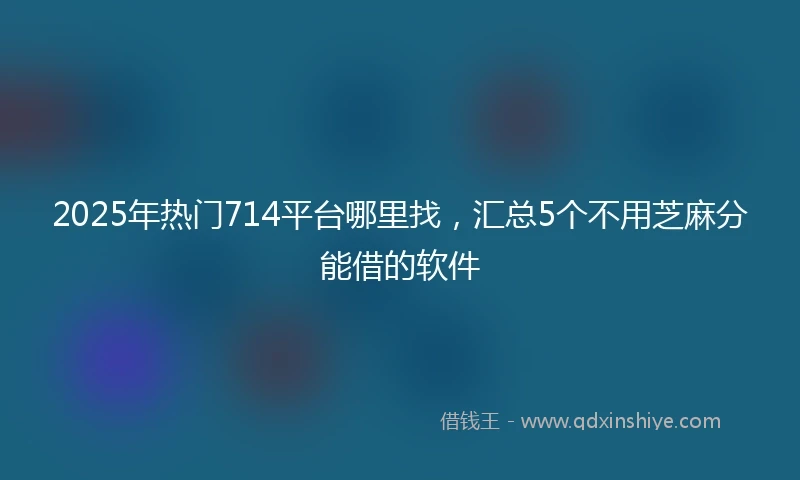 2025年热门714平台哪里找，汇总5个不用芝麻分能借的软件